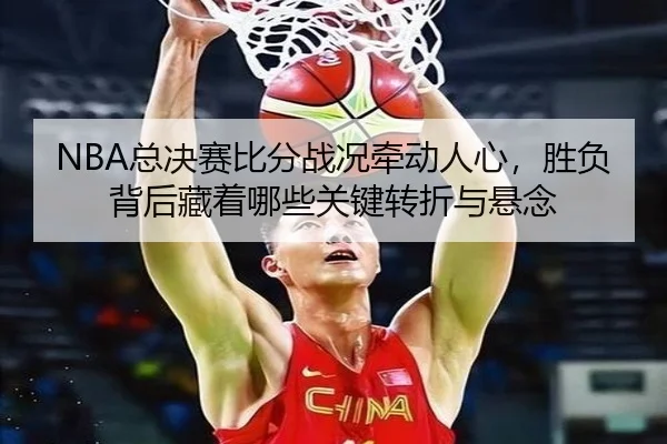 NBA总决赛比分战况牵动人心，胜负背后藏着哪些关键转折与悬念